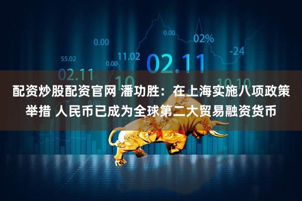 配资炒股配资官网 潘功胜：在上海实施八项政策举措 人民币已成为全球第二大贸易融资货币