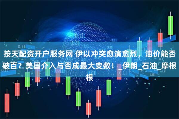 按天配资开户服务网 伊以冲突愈演愈烈，油价能否破百？美国介入与否成最大变数！_伊朗_石油_摩根