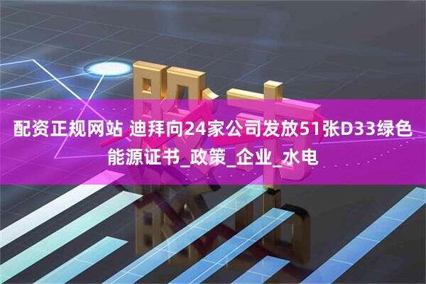 配资正规网站 迪拜向24家公司发放51张D33绿色能源证书_政策_企业_水电