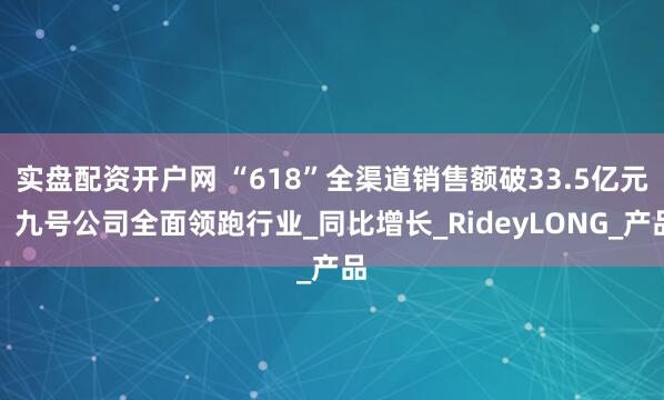 实盘配资开户网 “618”全渠道销售额破33.5亿元，九号公司全面领跑行业_同比增长_RideyLONG_产品