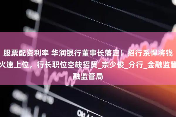 股票配资利率 华润银行董事长落定！招行系悍将钱曦火速上位，行长职位空缺招贤_宗少俊_分行_金融监管局