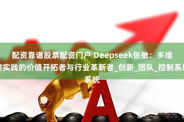 配资靠谱股票配资门户 Deepseek张弛：多维度实践的价值开拓者与行业革新者_创新_团队_控制系统