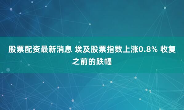 股票配资最新消息 埃及股票指数上涨0.8% 收复之前的跌幅