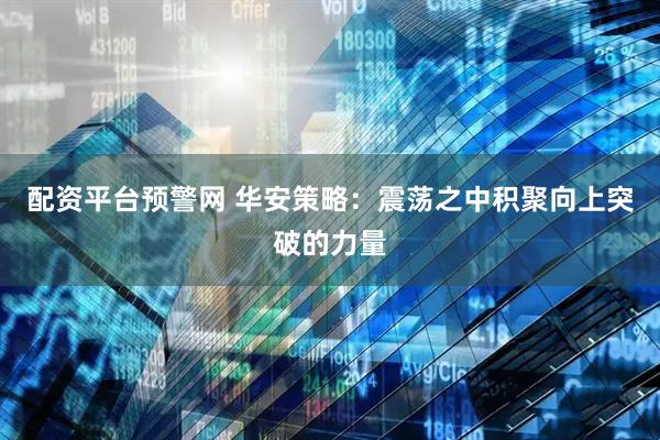 配资平台预警网 华安策略：震荡之中积聚向上突破的力量