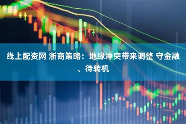 线上配资网 浙商策略：地缘冲突带来调整 守金融、待转机