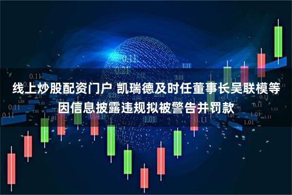 线上炒股配资门户 凯瑞德及时任董事长吴联模等因信息披露违规拟被警告并罚款