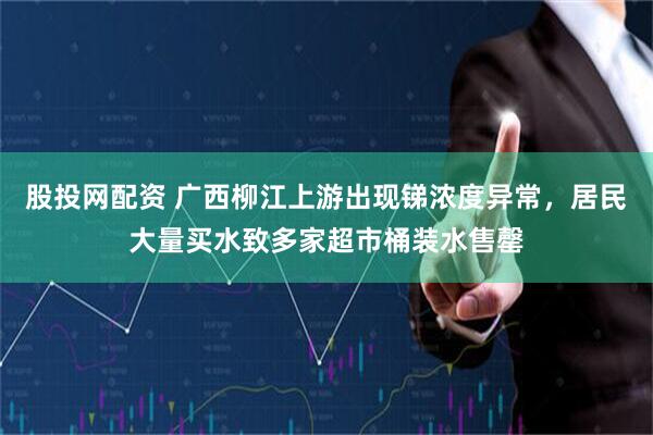 股投网配资 广西柳江上游出现锑浓度异常，居民大量买水致多家超市桶装水售罄