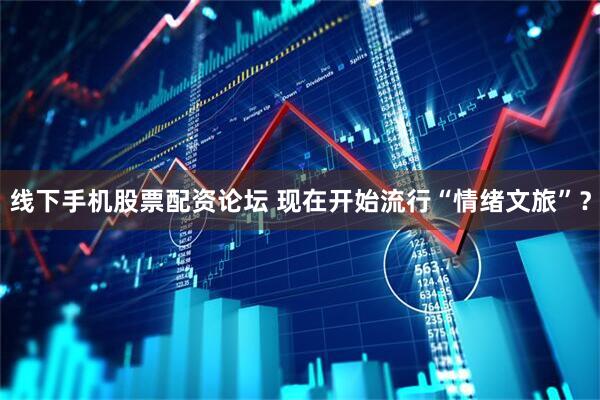 线下手机股票配资论坛 现在开始流行“情绪文旅”？