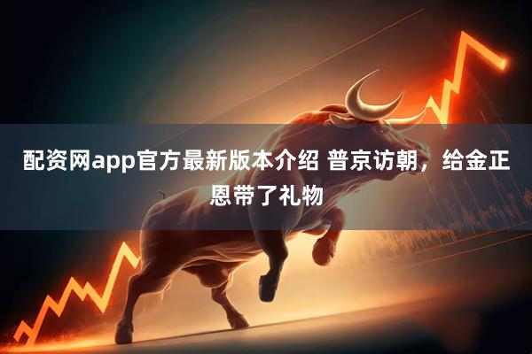 配资网app官方最新版本介绍 普京访朝，给金正恩带了礼物