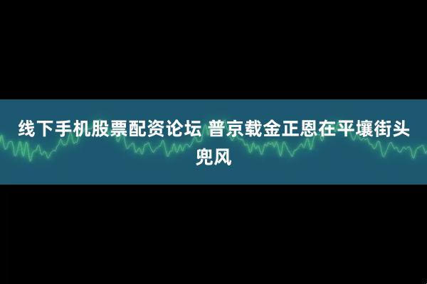 线下手机股票配资论坛 普京载金正恩在平壤街头兜风