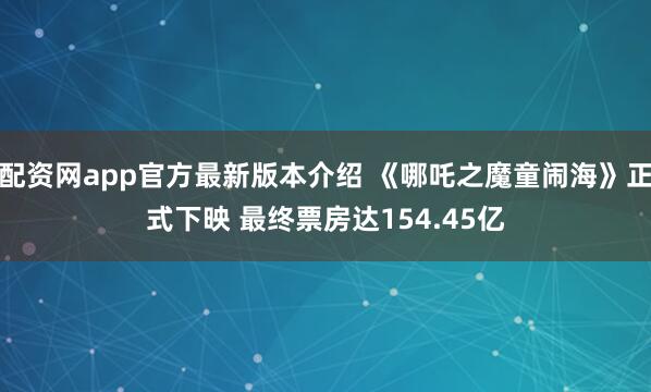 配资网app官方最新版本介绍 《哪吒之魔童闹海》正式下映 最终票房达154.45亿
