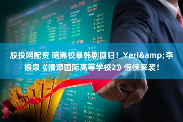 股投网配资 暗黑校暴韩剧回归！Yeri&李银泉《清潭国际高等学校2》惊悚来袭！