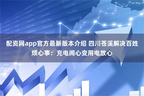配资网app官方最新版本介绍 四川苍溪解决百姓烦心事：充电闹心变用电放心