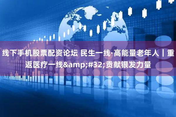 线下手机股票配资论坛 民生一线·高能量老年人｜重返医疗一线&#32;贡献银发力量