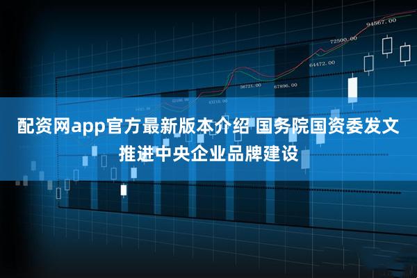 配资网app官方最新版本介绍 国务院国资委发文推进中央企业品牌建设