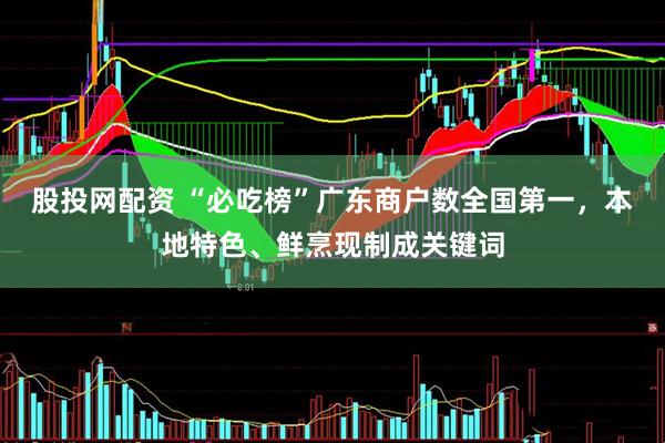 股投网配资 “必吃榜”广东商户数全国第一，本地特色、鲜烹现制成关键词