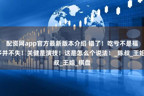 配资网app官方最新版本介绍 错了！吃亏不是福！言多并不失！关健是演技！这是怎么个说法！_陈叔_王姐_棋盘