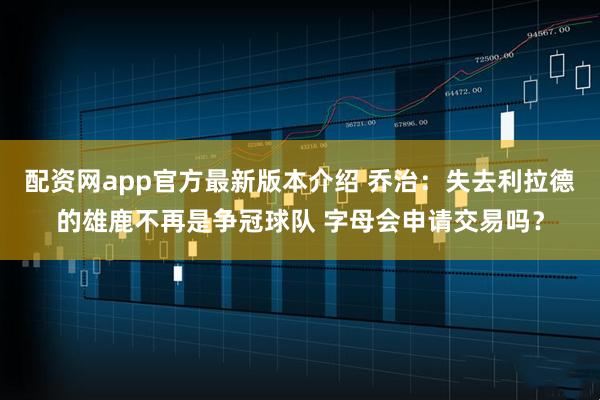 配资网app官方最新版本介绍 乔治：失去利拉德的雄鹿不再是争冠球队 字母会申请交易吗？