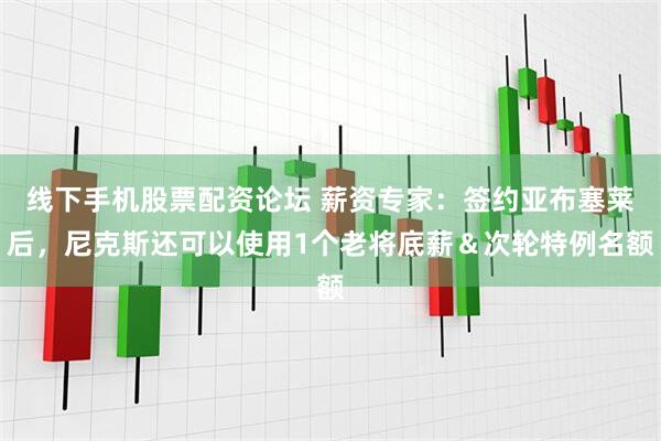 线下手机股票配资论坛 薪资专家：签约亚布塞莱后，尼克斯还可以使用1个老将底薪＆次轮特例名额