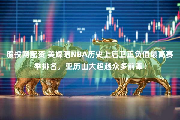 股投网配资 美媒晒NBA历史上后卫正负值最高赛季排名，亚历山大超越众多前辈！