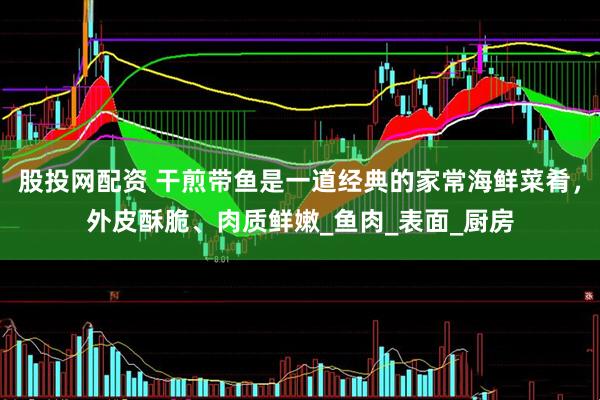 股投网配资 干煎带鱼是一道经典的家常海鲜菜肴，外皮酥脆、肉质鲜嫩_鱼肉_表面_厨房