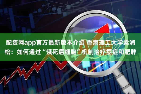 配资网app官方最新版本介绍 香港理工大学梁润松：如何通过“饿死癌细胞”机制治疗癌症和肥胖