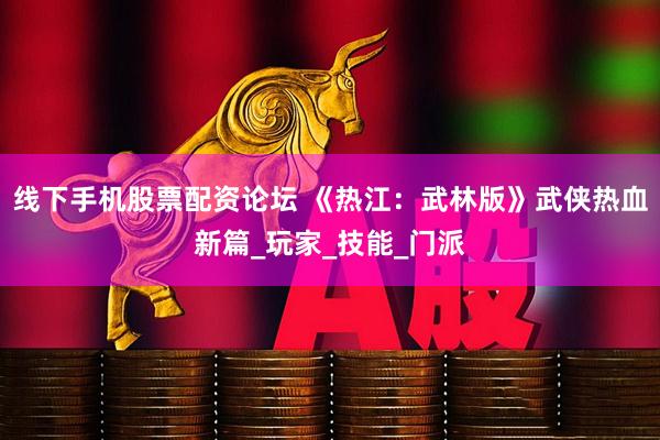 线下手机股票配资论坛 《热江：武林版》武侠热血新篇_玩家_技能_门派