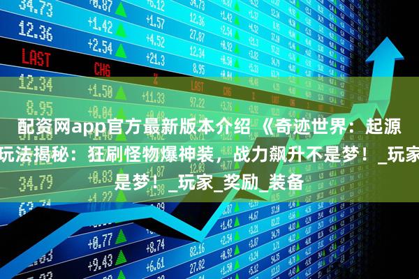 配资网app官方最新版本介绍 《奇迹世界：起源》恶魔广场玩法揭秘：狂刷怪物爆神装，战力飙升不是梦！_玩家_奖励_装备