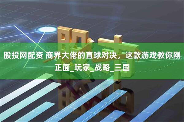 股投网配资 商界大佬的直球对决，这款游戏教你刚正面_玩家_战略_三国