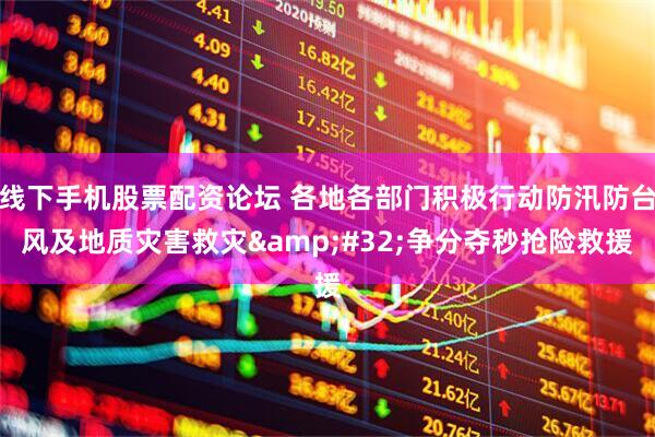 线下手机股票配资论坛 各地各部门积极行动防汛防台风及地质灾害救灾&#32;争分夺秒抢险救援