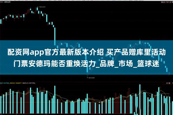 配资网app官方最新版本介绍 买产品赠库里活动门票安德玛能否重焕活力_品牌_市场_篮球迷