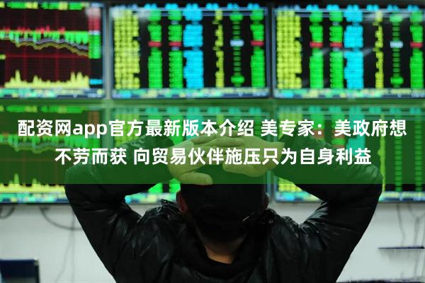 配资网app官方最新版本介绍 美专家：美政府想不劳而获 向贸易伙伴施压只为自身利益