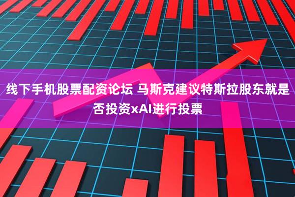 线下手机股票配资论坛 马斯克建议特斯拉股东就是否投资xAI进行投票
