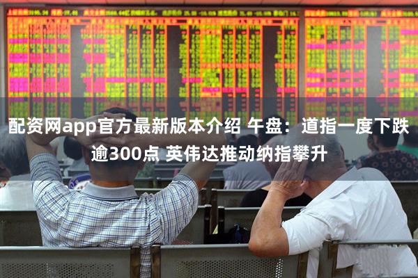 配资网app官方最新版本介绍 午盘：道指一度下跌逾300点 英伟达推动纳指攀升