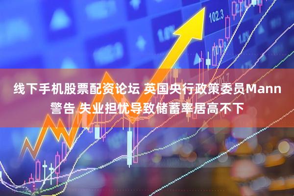 线下手机股票配资论坛 英国央行政策委员Mann警告 失业担忧导致储蓄率居高不下