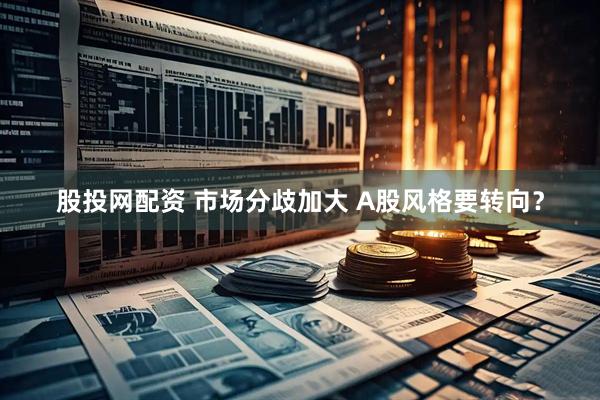 股投网配资 市场分歧加大 A股风格要转向？