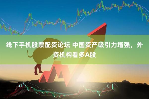 线下手机股票配资论坛 中国资产吸引力增强，外资机构看多A股