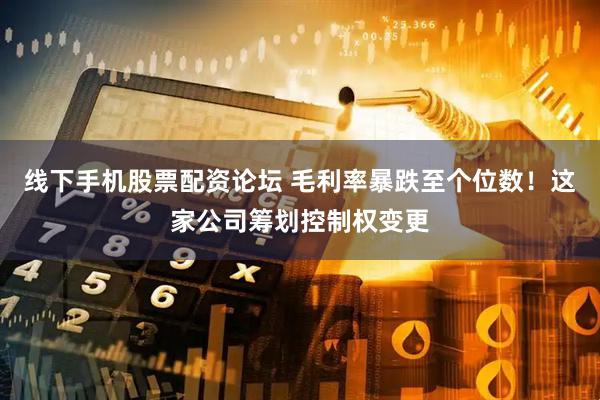 线下手机股票配资论坛 毛利率暴跌至个位数！这家公司筹划控制权变更