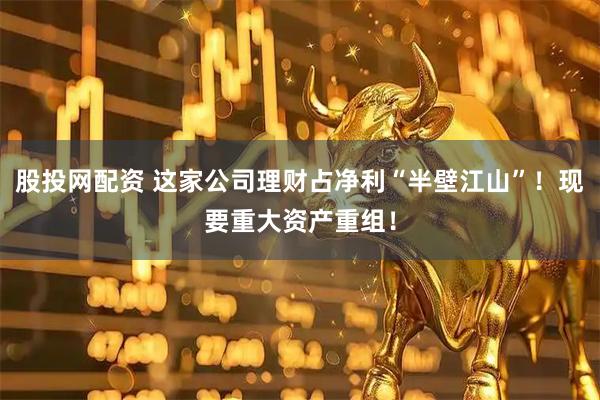 股投网配资 这家公司理财占净利“半壁江山”！现要重大资产重组！