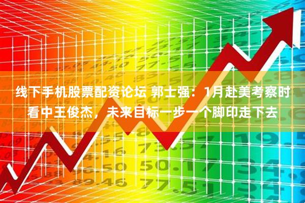 线下手机股票配资论坛 郭士强：1月赴美考察时看中王俊杰，未来目标一步一个脚印走下去