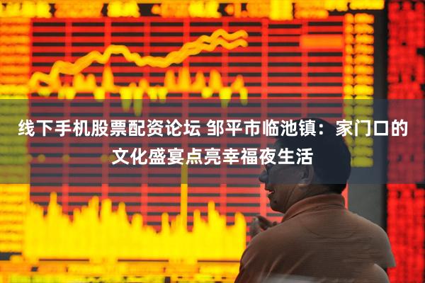 线下手机股票配资论坛 邹平市临池镇：家门口的文化盛宴点亮幸福夜生活