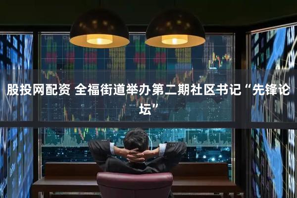 股投网配资 全福街道举办第二期社区书记“先锋论坛”