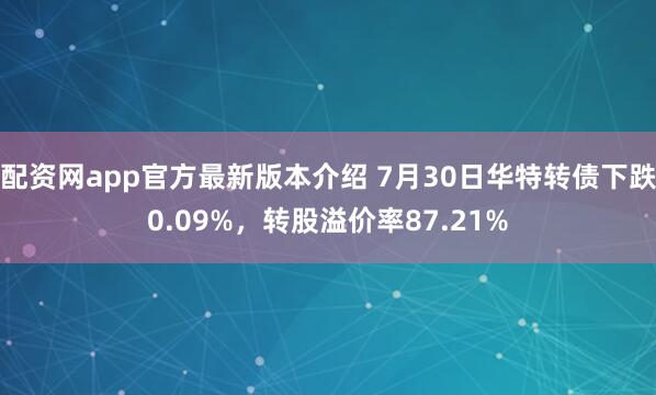 配资网app官方最新版本介绍 7月30日华特转债下跌0.09%，转股溢价率87.21%