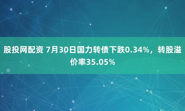 股投网配资 7月30日国力转债下跌0.34%，转股溢价率35.05%