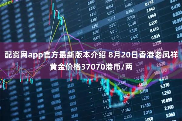 配资网app官方最新版本介绍 8月20日香港老凤祥黄金价格37070港币/两
