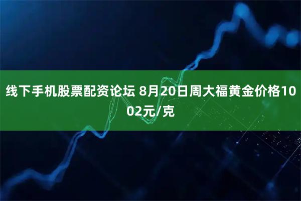 线下手机股票配资论坛 8月20日周大福黄金价格1002元/克