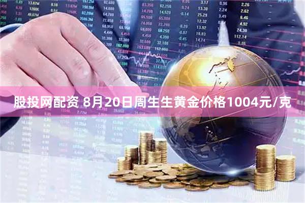 股投网配资 8月20日周生生黄金价格1004元/克