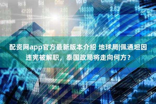 配资网app官方最新版本介绍 地球局|佩通坦因违宪被解职，泰国政局将走向何方？