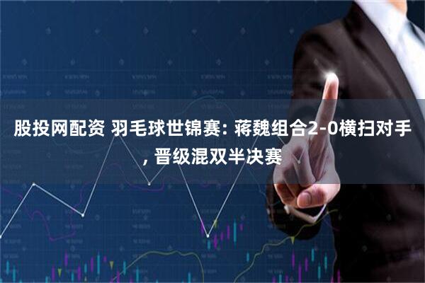 股投网配资 羽毛球世锦赛: 蒋魏组合2-0横扫对手, 晋级混双半决赛