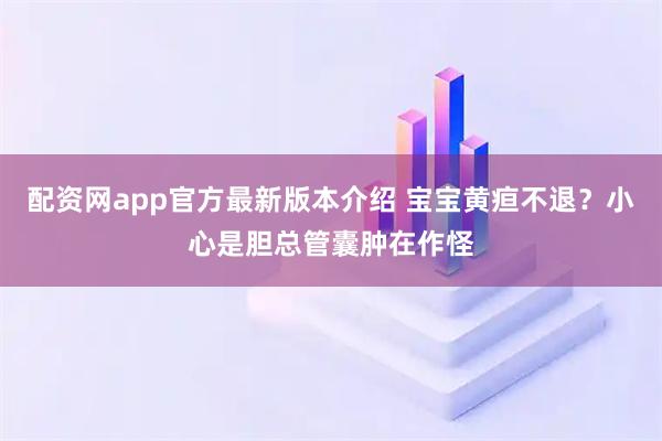 配资网app官方最新版本介绍 宝宝黄疸不退？小心是胆总管囊肿在作怪
